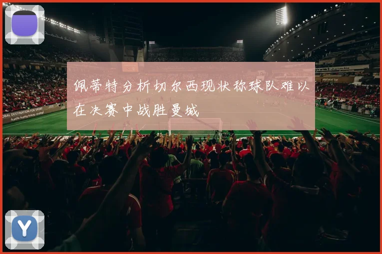 佩蒂特分析切尔西现状称球队难以在决赛中战胜曼城