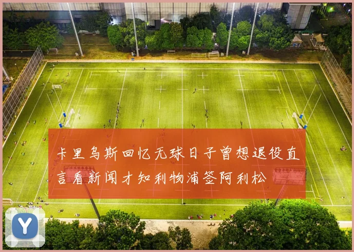 卡里乌斯回忆无球日子曾想退役直言看新闻才知利物浦签阿利松