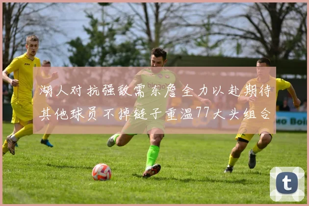 湖人对抗强敌需东詹全力以赴期待其他球员不掉链子重温77大头组合辉煌