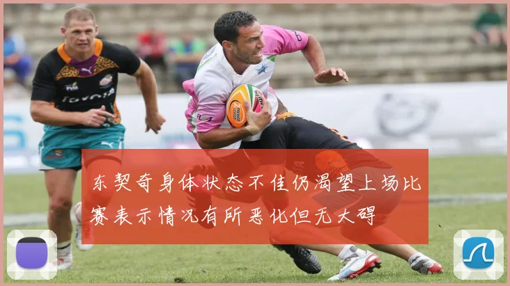 东契奇身体状态不佳仍渴望上场比赛表示情况有所恶化但无大碍