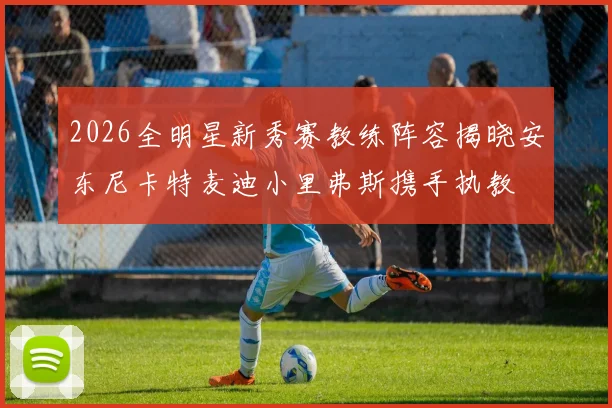 2026全明星新秀赛教练阵容揭晓安东尼卡特麦迪小里弗斯携手执教