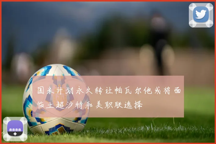 国米计划永久转让帕瓦尔他或将面临土超沙特和美职联选择