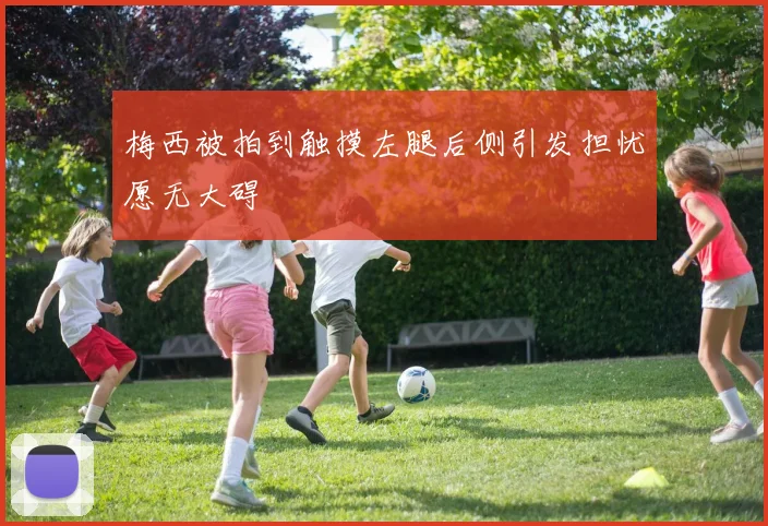 梅西被拍到触摸左腿后侧引发担忧愿无大碍