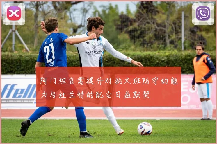 阿门坦言需提升对抗文班防守的能力与杜兰特的配合日益默契