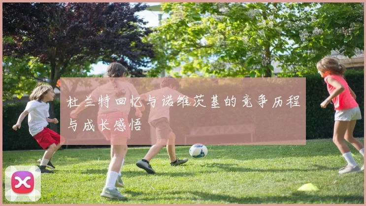 杜兰特回忆与诺维茨基的竞争历程与成长感悟