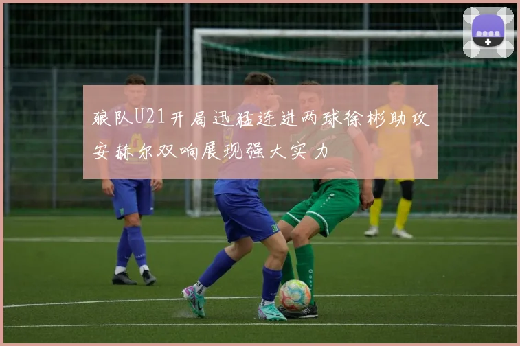 狼队U21开局迅猛连进两球徐彬助攻安赫尔双响展现强大实力