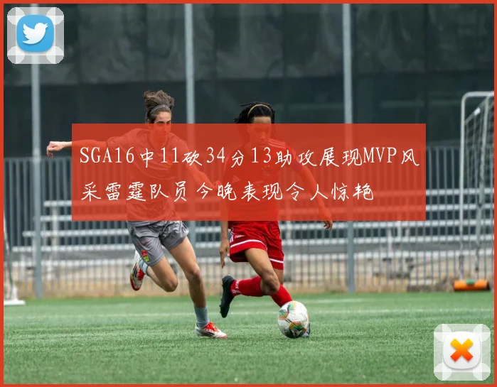 SGA16中11砍34分13助攻展现MVP风采雷霆队员今晚表现令人惊艳