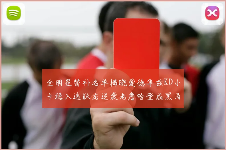 全明星替补名单揭晓爱德华兹KD小卡稳入选狄龙逆袭老詹哈登成黑马