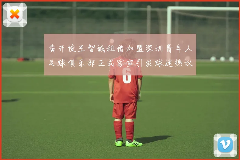 黄开俊王智诚租借加盟深圳青年人足球俱乐部正式官宣引发球迷热议