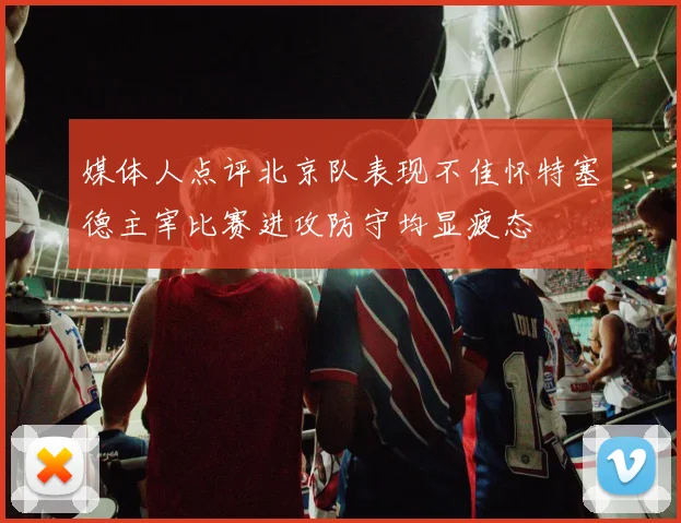 媒体人点评北京队表现不佳怀特塞德主宰比赛进攻防守均显疲态