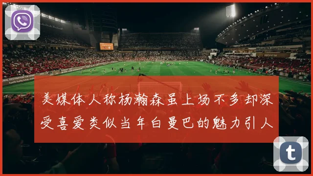 美媒体人称杨瀚森虽上场不多却深受喜爱类似当年白曼巴的魅力引人瞩目