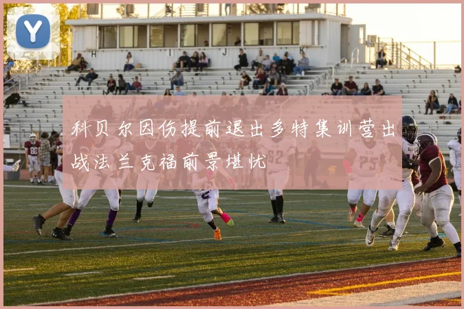 科贝尔因伤提前退出多特集训营出战法兰克福前景堪忧